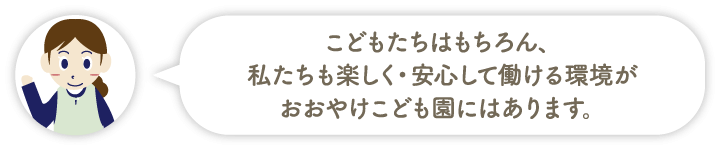 こどもたちはもちろん、私たちも楽しく・安心して働ける環境がおおやけこども園にはあります。