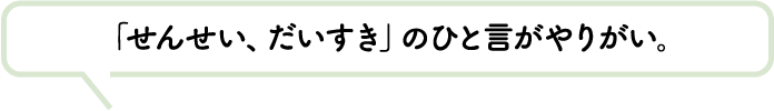 「せんせい、だいすき」のひと言がやりがい。