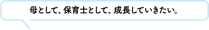 母として、保育士として、成長していきたい。