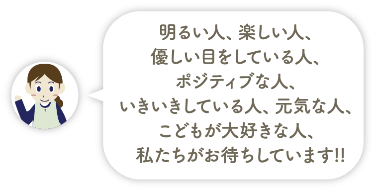 明るい人、楽しい人、優しい目をしている人、くよくよしない人、いきいきしている人、元気な人、こどもが大好きな人、私たちがお待ちしています!!