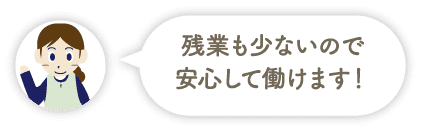 残業も少ないので安心して働けます！